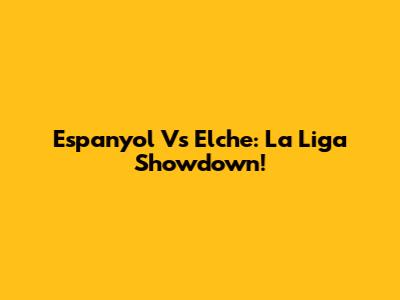 Espanyol Vs Elche: La Liga Showdown!