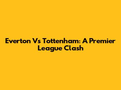 Everton Vs Tottenham: A Premier League Clash