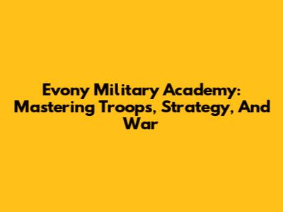 Evony Military Academy: Mastering Troops, Strategy, And War