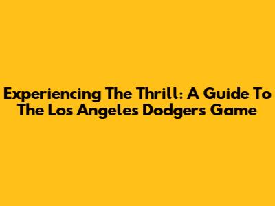Experiencing The Thrill: A Guide To The Los Angeles Dodgers Game