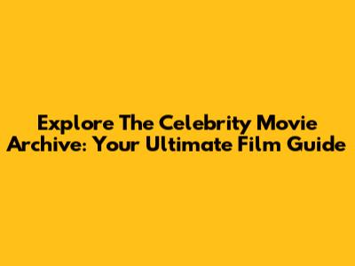 Explore The Celebrity Movie Archive: Your Ultimate Film Guide