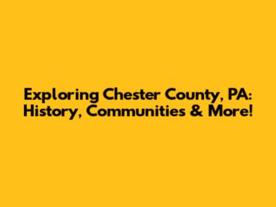 Exploring Chester County, PA: History, Communities & More!