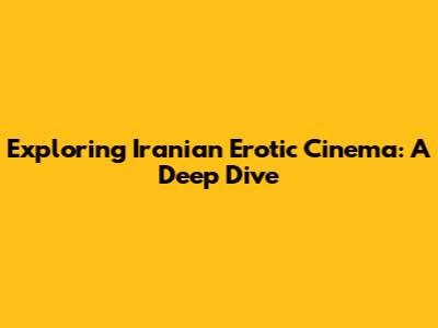 Exploring Iranian Erotic Cinema: A Deep Dive