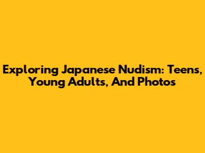 Exploring Japanese Nudism: Teens, Young Adults, And Photos