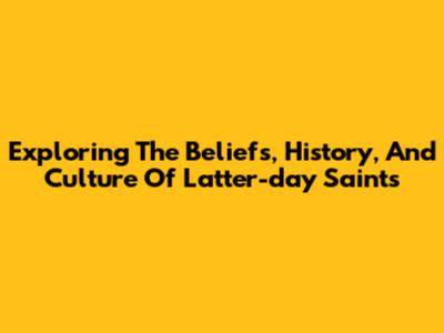 Exploring The Beliefs, History, And Culture Of Latter-day Saints