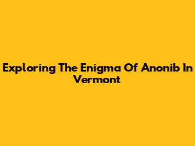 Exploring The Enigma Of Anonib In Vermont