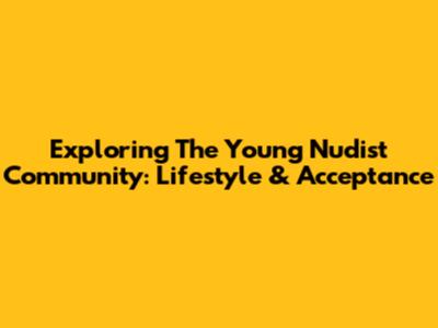 Exploring The Young Nudist Community: Lifestyle & Acceptance