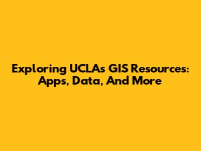 Exploring UCLA's GIS Resources: Apps, Data, And More