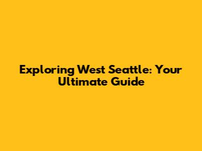 Exploring West Seattle: Your Ultimate Guide