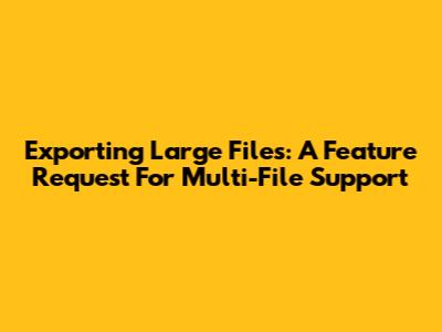 Exporting Large Files: A Feature Request For Multi-File Support