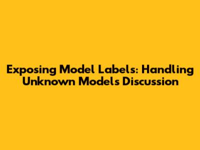 Exposing Model Labels: Handling Unknown Models Discussion