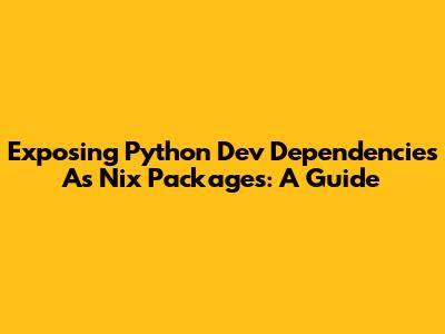 Exposing Python Dev Dependencies As Nix Packages: A Guide