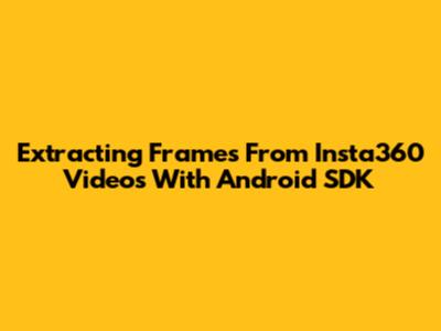 Extracting Frames From Insta360 Videos With Android SDK