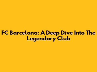 FC Barcelona: A Deep Dive Into The Legendary Club