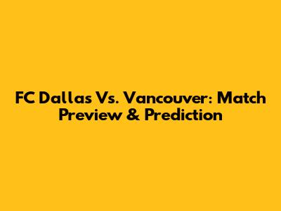 FC Dallas Vs. Vancouver: Match Preview & Prediction