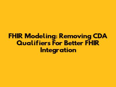 FHIR Modeling: Removing CDA Qualifiers For Better FHIR Integration