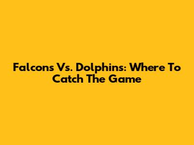 Falcons Vs. Dolphins: Where To Catch The Game