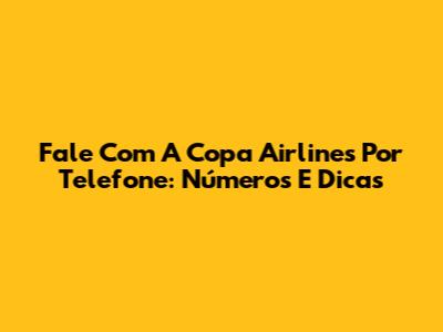 Fale Com A Copa Airlines Por Telefone: Números E Dicas
