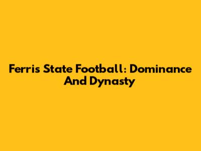 Ferris State Football: Dominance And Dynasty