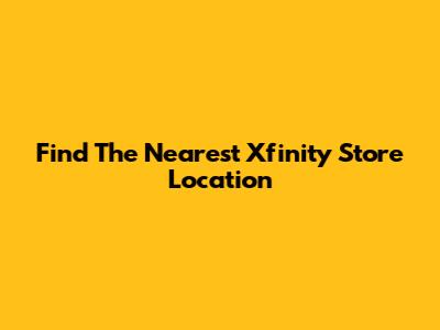 Find The Nearest Xfinity Store Location