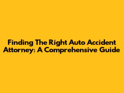 Finding The Right Auto Accident Attorney: A Comprehensive Guide