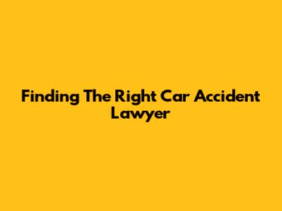 Finding The Right Car Accident Lawyer