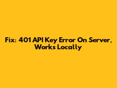 Fix: 401 API Key Error On Server, Works Locally