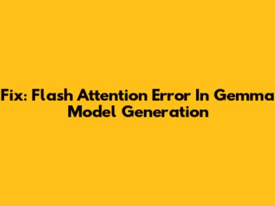 Fix: Flash Attention Error In Gemma Model Generation