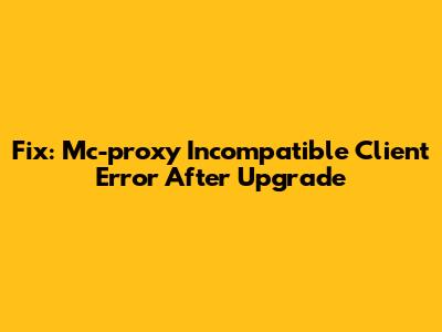 Fix: Mc-proxy Incompatible Client Error After Upgrade