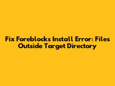 Fix Foreblocks Install Error: Files Outside Target Directory