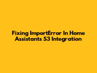 Fixing 'ImportError' In Home Assistant's S3 Integration