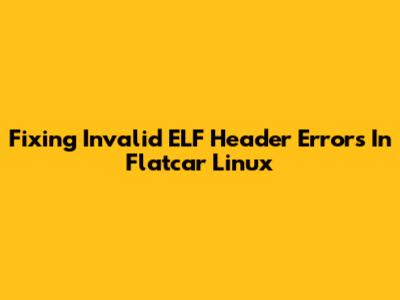 Fixing 'Invalid ELF Header' Errors In Flatcar Linux