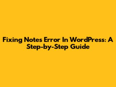 Fixing 'Notes' Error In WordPress: A Step-by-Step Guide