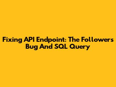 Fixing API Endpoint: The Followers Bug And SQL Query