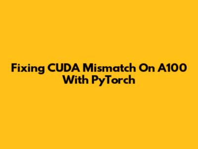 Fixing CUDA Mismatch On A100 With PyTorch