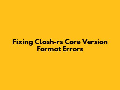 Fixing Clash-rs Core Version Format Errors