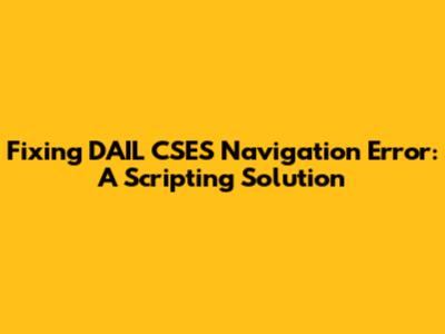 Fixing DAIL CSES Navigation Error: A Scripting Solution