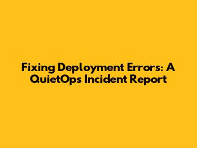 Fixing Deployment Errors: A QuietOps Incident Report