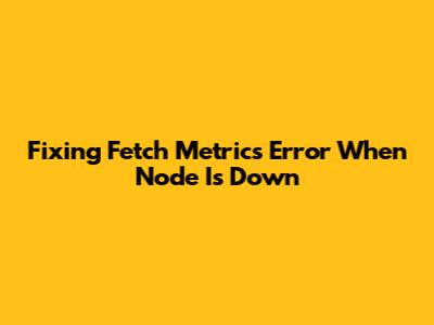 Fixing Fetch Metrics Error When Node Is Down