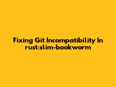 Fixing Git Incompatibility In `rust:slim-bookworm`