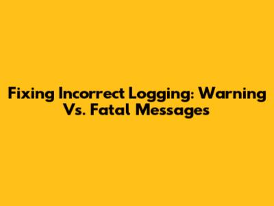 Fixing Incorrect Logging: Warning Vs. Fatal Messages