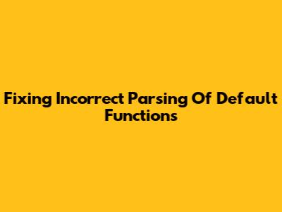 Fixing Incorrect Parsing Of Default Functions