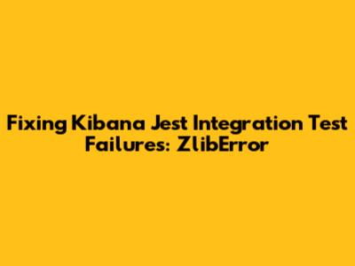 Fixing Kibana Jest Integration Test Failures: ZlibError