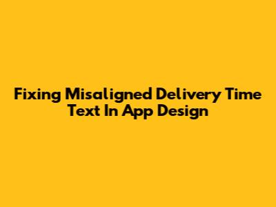Fixing Misaligned 'Delivery Time' Text In App Design