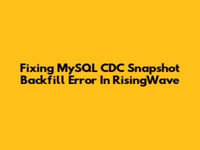 Fixing MySQL CDC Snapshot Backfill Error In RisingWave
