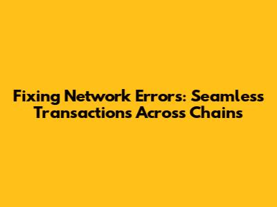 Fixing Network Errors: Seamless Transactions Across Chains
