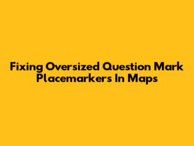 Fixing Oversized Question Mark Placemarkers In Maps