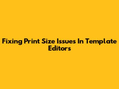 Fixing Print Size Issues In Template Editors