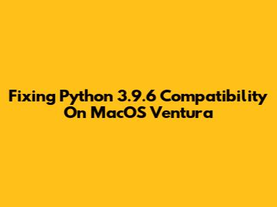 Fixing Python 3.9.6 Compatibility On MacOS Ventura