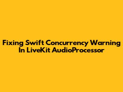 Fixing Swift Concurrency Warning In LiveKit AudioProcessor